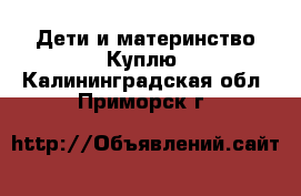 Дети и материнство Куплю. Калининградская обл.,Приморск г.